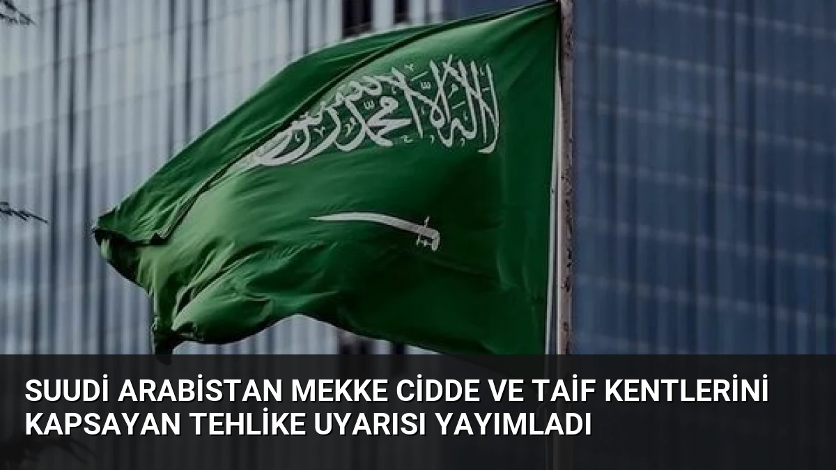 Suudi Arabistan Mekke Cidde ve Taif Kentlerini Kapsayan Tehlike Uyarısı Yayımladı