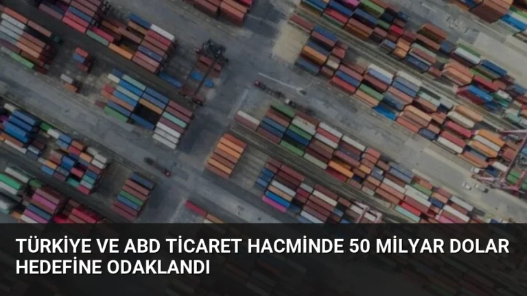 Türkiye ve ABD Ticaret Hacminde 50 Milyar Dolar Hedefine Odaklandı