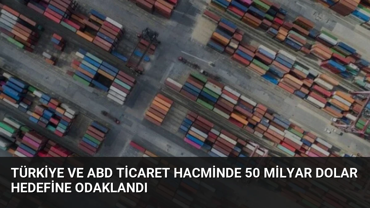 Türkiye ve ABD Ticaret Hacminde 50 Milyar Dolar Hedefine Odaklandı
