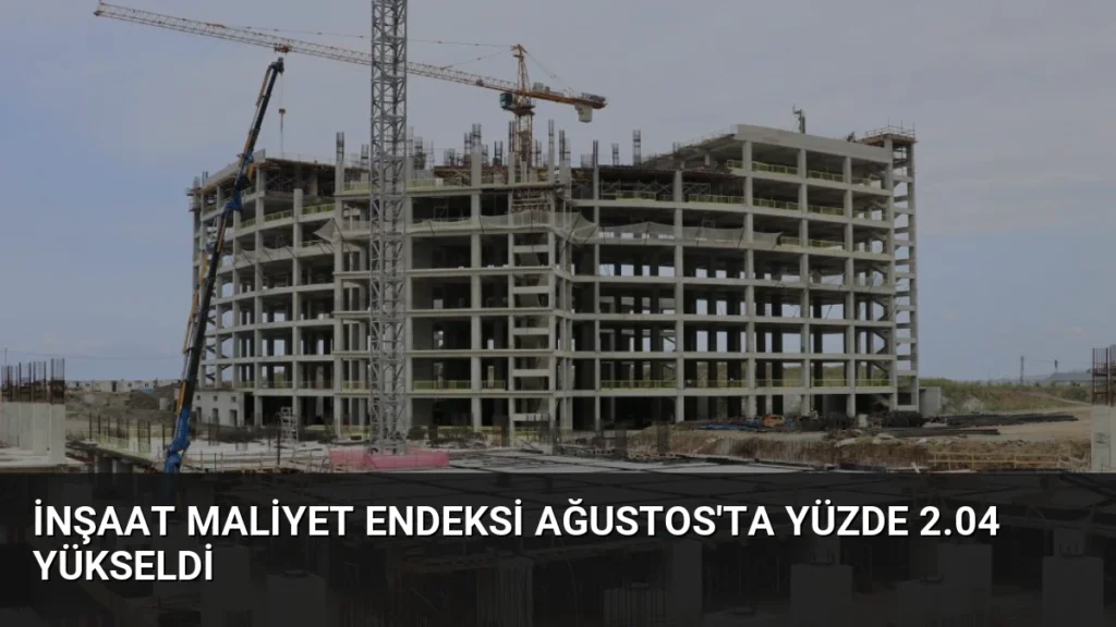 İnşaat Maliyet Endeksi Ağustos’ta Yüzde 2.04 Yükseldi