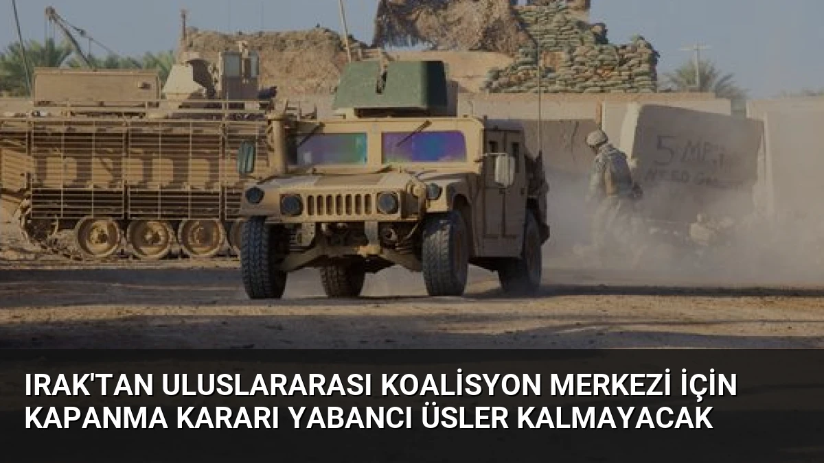 Irak’tan Uluslararası Koalisyon Merkezi İçin Kapanma Kararı Yabancı Üsler Kalmayacak