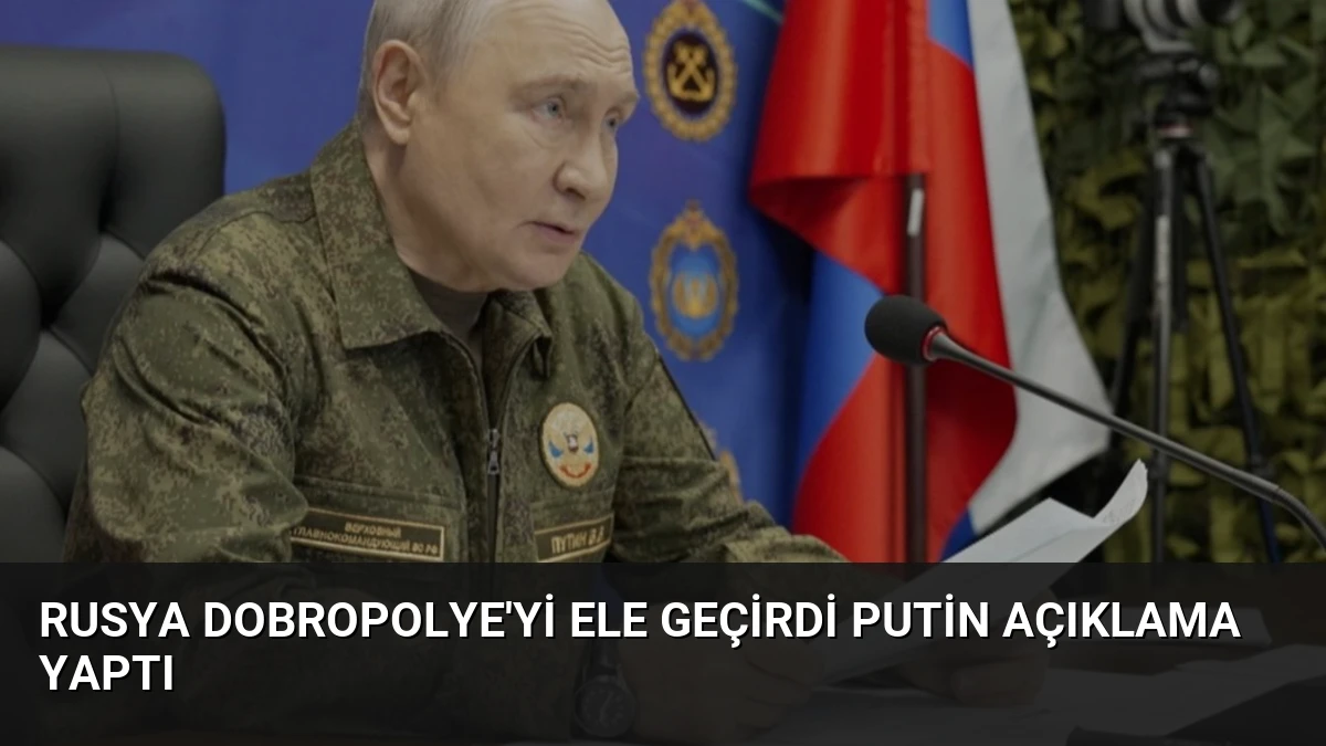 Rusya Dobropolye’yi Ele Geçirdi Putin Açıklama Yaptı