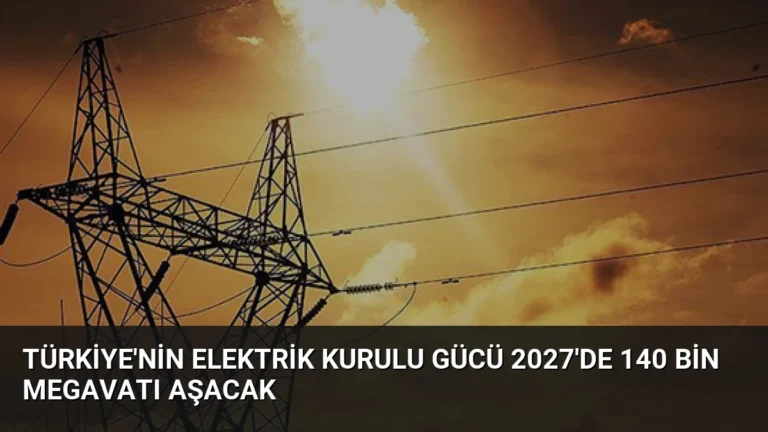 Türkiye’nin Elektrik Kurulu Gücü 2027’de 140 Bin Megavatı Aşacak